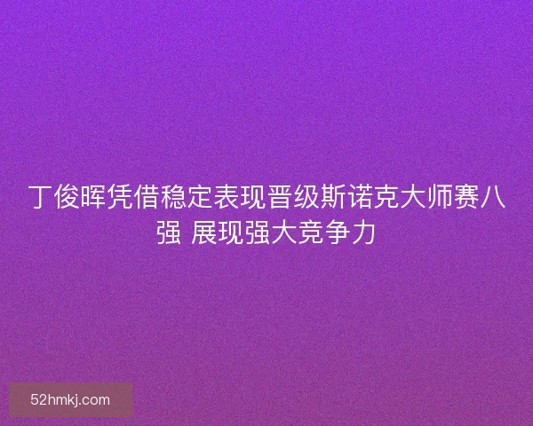 丁俊晖凭借稳定表现晋级斯诺克大师赛八强 展现强大竞争力
