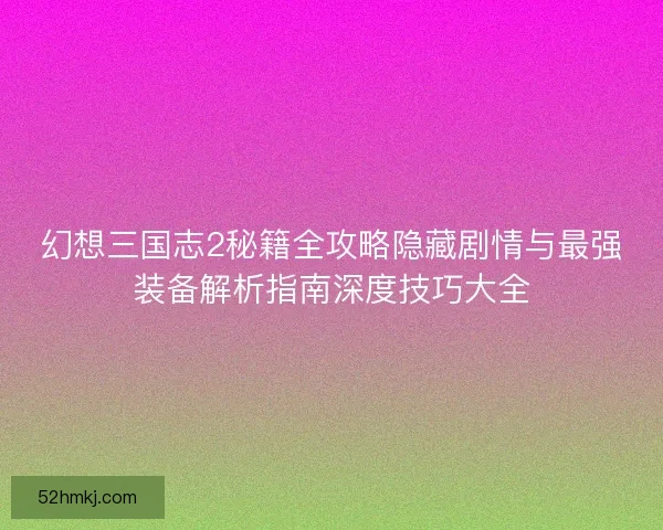 幻想三国志2秘籍全攻略隐藏剧情与最强装备解析指南深度技巧大全