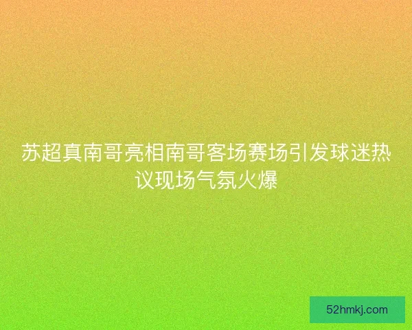 苏超真南哥亮相南哥客场赛场引发球迷热议现场气氛火爆