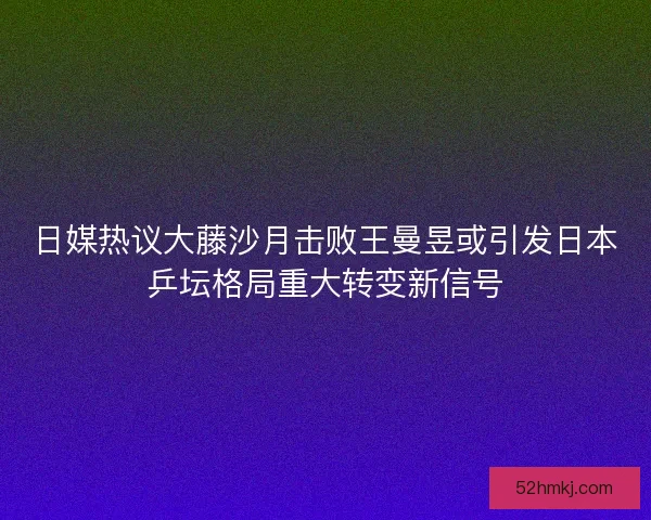 日媒热议大藤沙月击败王曼昱或引发日本乒坛格局重大转变新信号 日媒热议大藤沙月击败王曼昱或引发日本乒坛格局重大转变新信号
