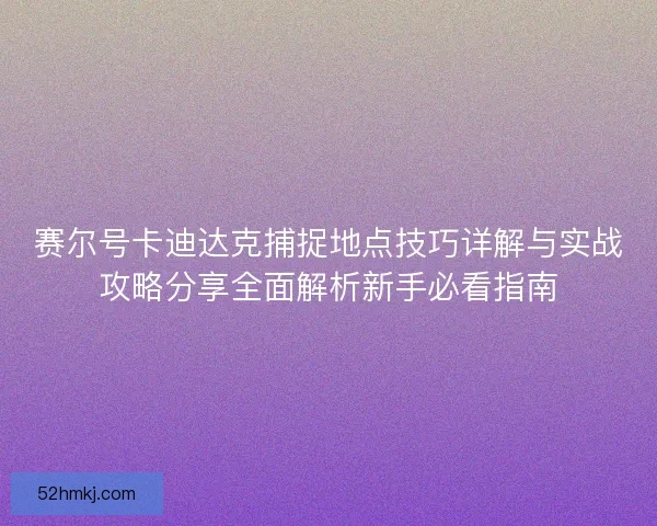 赛尔号卡迪达克捕捉地点技巧详解与实战攻略分享全面解析新手必看指南 赛尔号卡迪达克捕捉地点技巧详解与实战攻略分享全面解析新手必看指南