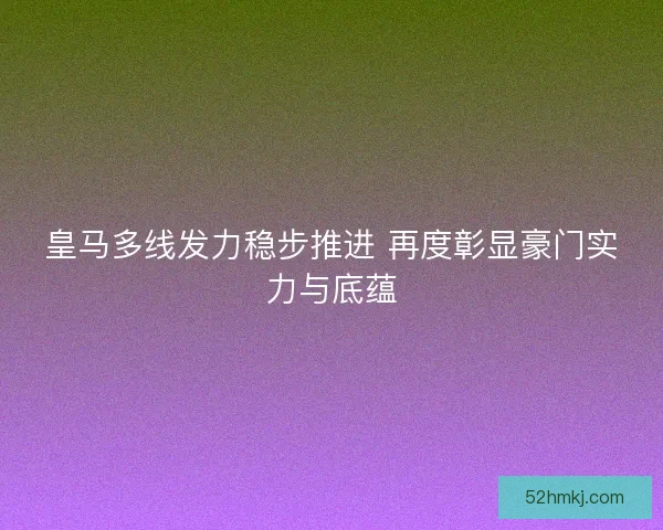 皇马多线发力稳步推进 再度彰显豪门实力与底蕴 皇马多线发力稳步推进 再度彰显豪门实力与底蕴