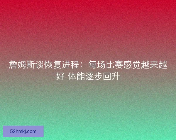 詹姆斯谈恢复进程:每场比赛感觉越来越好 体能逐步回升 詹姆斯谈恢复进程:每场比赛感觉越来越好 体能逐步回升