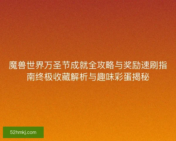 魔兽世界万圣节成就全攻略与奖励速刷指南终极收藏解析与趣味彩蛋揭秘