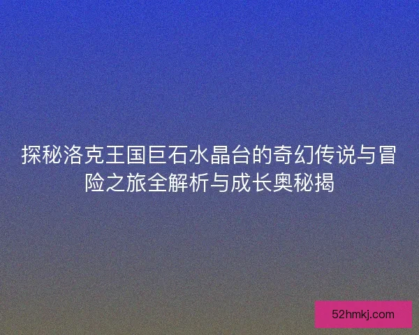 探秘洛克王国巨石水晶台的奇幻传说与冒险之旅全解析与成长奥秘揭 探秘洛克王国巨石水晶台的奇幻传说与冒险之旅全解析与成长奥秘揭