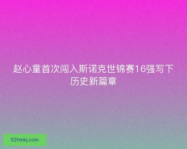 赵心童首次闯入斯诺克世锦赛16强写下历史新篇章 赵心童首次闯入斯诺克世锦赛16强写下历史新篇章