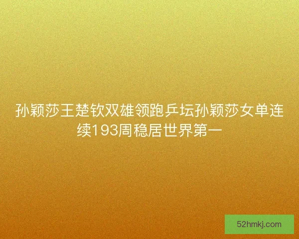 孙颖莎王楚钦双雄领跑乒坛孙颖莎女单连续193周稳居世界第一