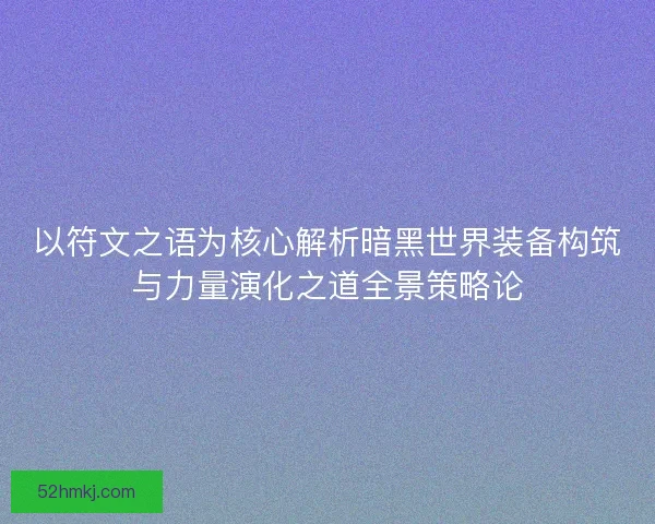 以符文之语为核心解析暗黑世界装备构筑与力量演化之道全景策略论 以符文之语为核心解析暗黑世界装备构筑与力量演化之道全景策略论