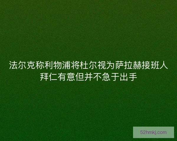 法尔克称利物浦将杜尔视为萨拉赫接班人拜仁有意但并不急于出手 法尔克称利物浦将杜尔视为萨拉赫接班人拜仁有意但并不急于出手