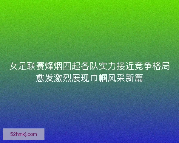 女足联赛烽烟四起各队实力接近竞争格局愈发激烈展现巾帼风采新篇 女足联赛烽烟四起各队实力接近竞争格局愈发激烈展现巾帼风采新篇