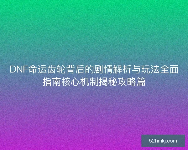 DNF命运齿轮背后的剧情解析与玩法全面指南核心机制揭秘攻略篇 DNF命运齿轮背后的剧情解析与玩法全面指南核心机制揭秘攻略篇