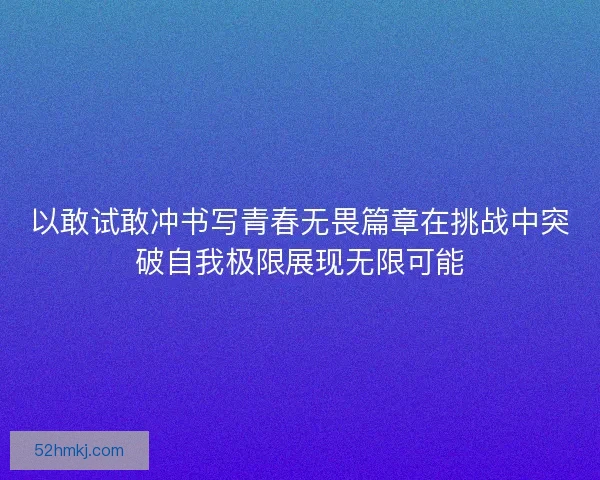 以敢试敢冲书写青春无畏篇章在挑战中突破自我极限展现无限可能 以敢试敢冲书写青春无畏篇章在挑战中突破自我极限展现无限可能