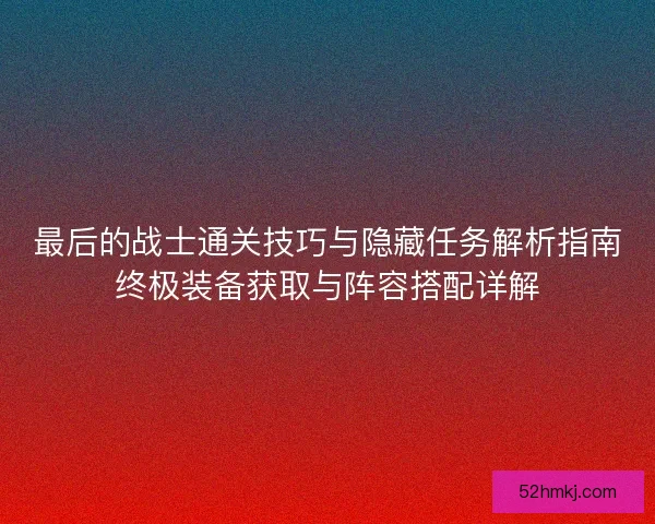最后的战士通关技巧与隐藏任务解析指南终极装备获取与阵容搭配详解